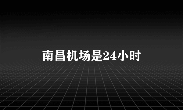南昌机场是24小时