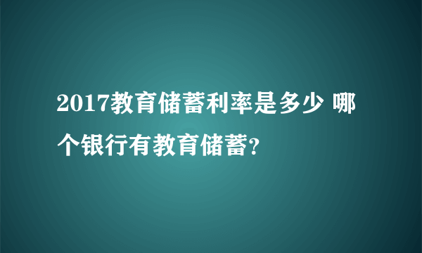 2017教育储蓄利率是多少 哪个银行有教育储蓄？