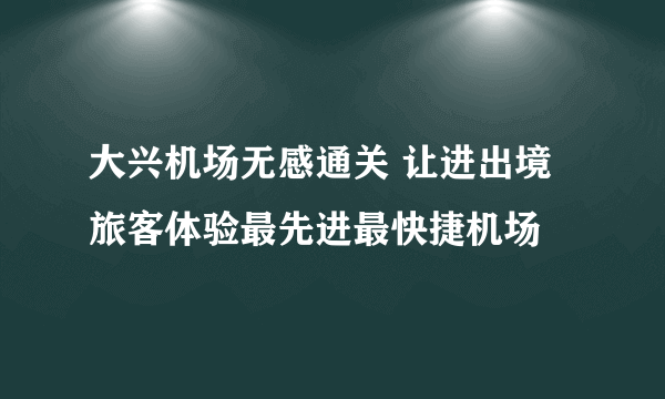 大兴机场无感通关 让进出境旅客体验最先进最快捷机场