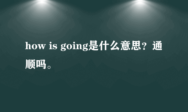 how is going是什么意思？通顺吗。
