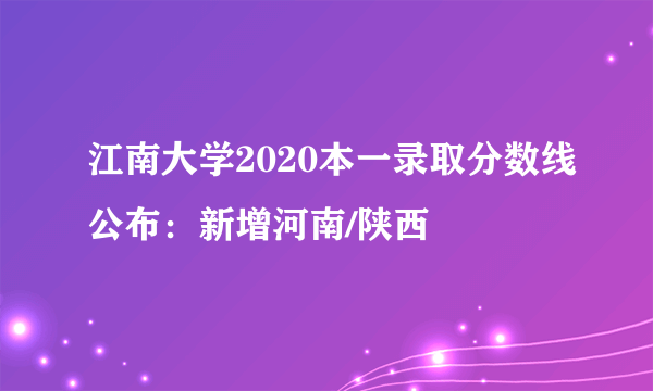 江南大学2020本一录取分数线公布：新增河南/陕西