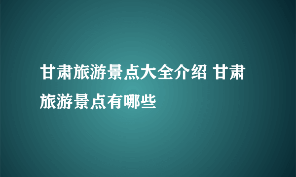 甘肃旅游景点大全介绍 甘肃旅游景点有哪些