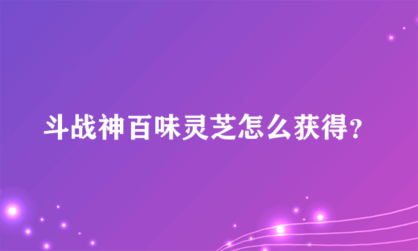斗战神百味灵芝怎么获得？