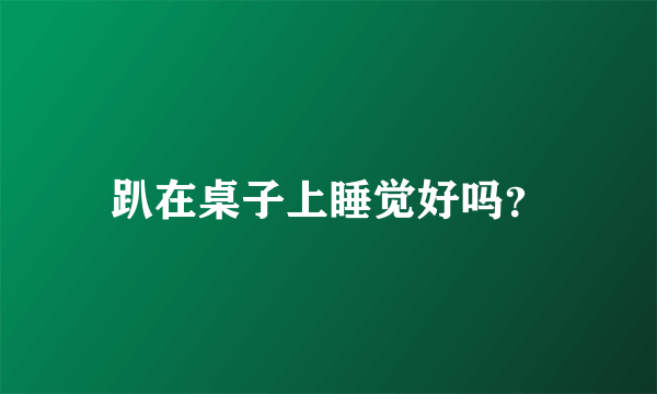 趴在桌子上睡觉好吗？