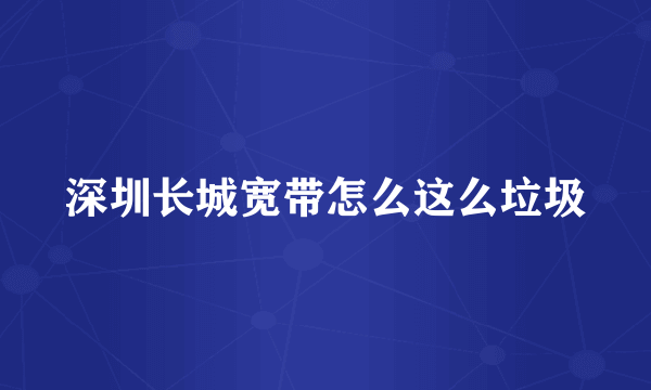 深圳长城宽带怎么这么垃圾