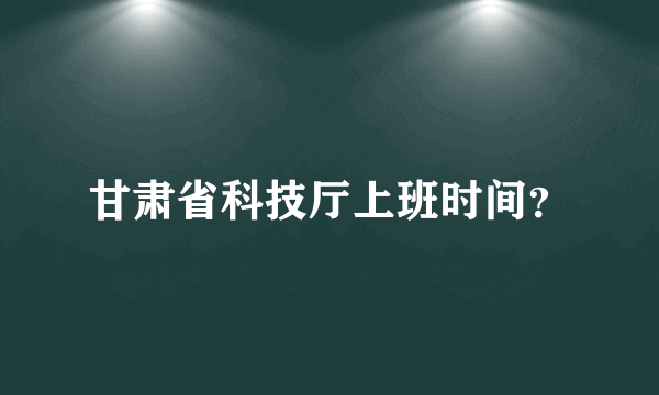 甘肃省科技厅上班时间？