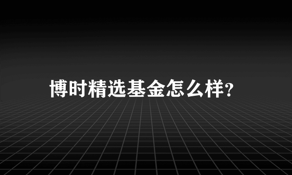 博时精选基金怎么样？