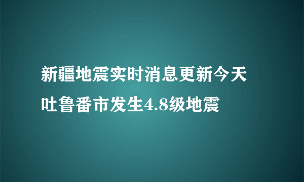 新疆地震实时消息更新今天 吐鲁番市发生4.8级地震