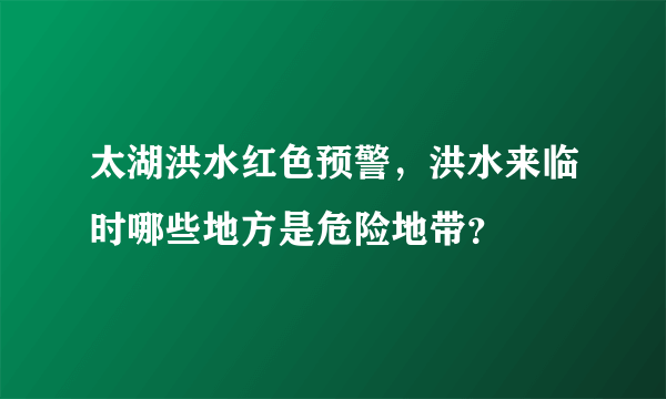 太湖洪水红色预警，洪水来临时哪些地方是危险地带？