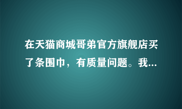在天猫商城哥弟官方旗舰店买了条围巾，有质量问题。我怎么办？