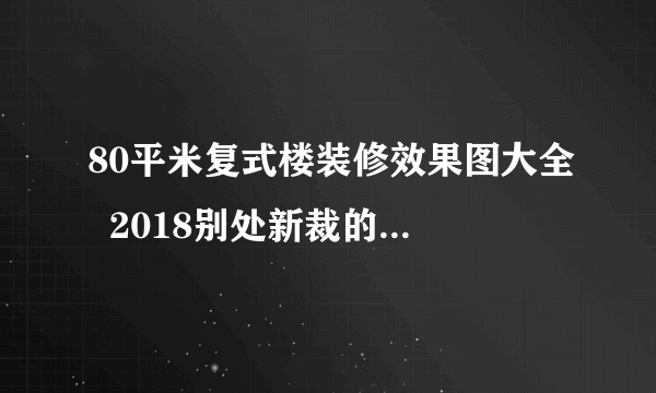 80平米复式楼装修效果图大全  2018别处新裁的复式楼装修案例