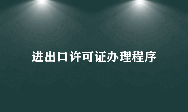 进出口许可证办理程序