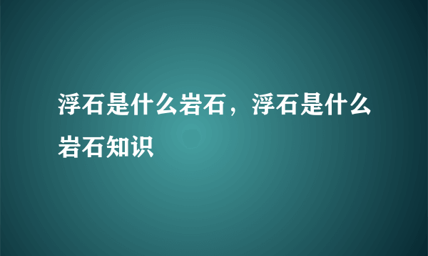 浮石是什么岩石，浮石是什么岩石知识