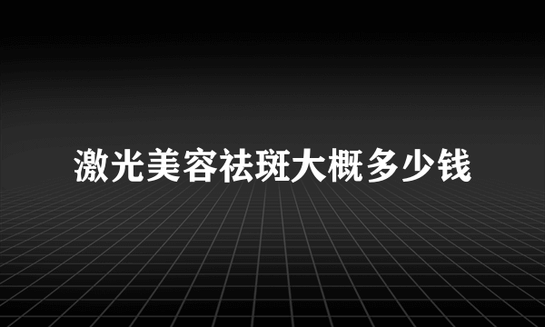 激光美容祛斑大概多少钱