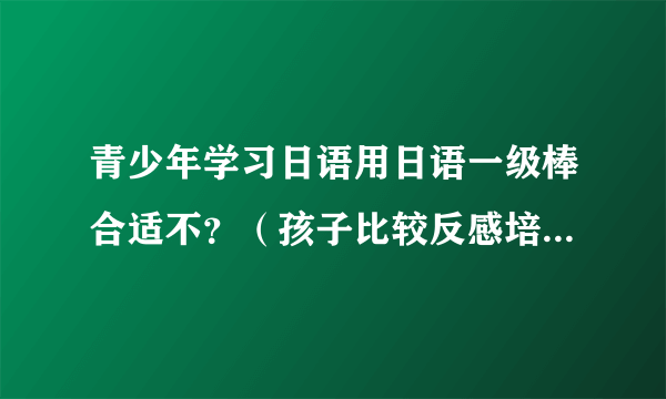 青少年学习日语用日语一级棒合适不？（孩子比较反感培训班式的课堂学习！）