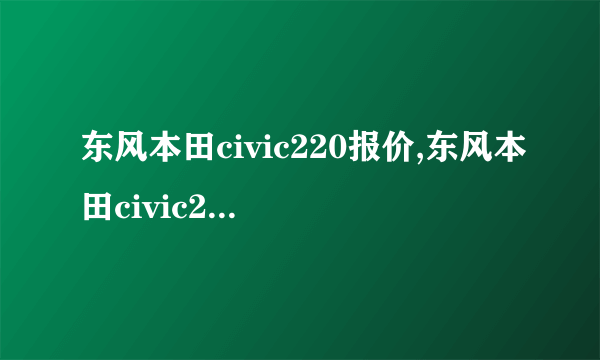 东风本田civic220报价,东风本田civic220车型报价及图片