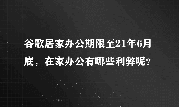 谷歌居家办公期限至21年6月底，在家办公有哪些利弊呢？