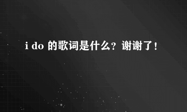 i do 的歌词是什么？谢谢了！