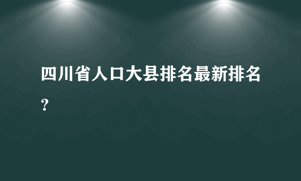 四川省人口大县排名最新排名？