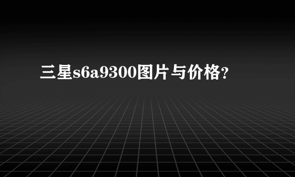 三星s6a9300图片与价格？