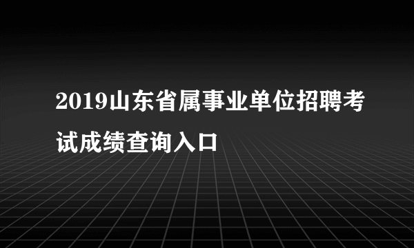 2019山东省属事业单位招聘考试成绩查询入口