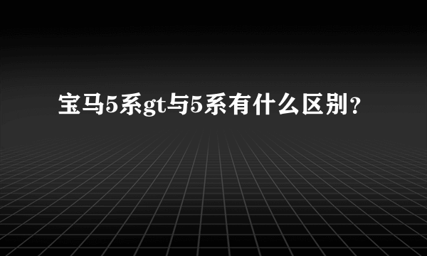 宝马5系gt与5系有什么区别？