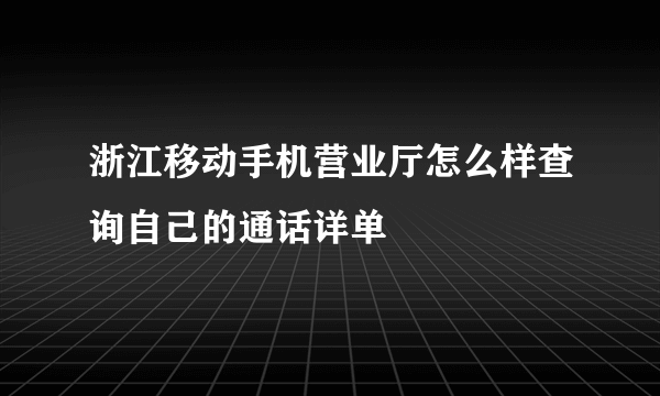 浙江移动手机营业厅怎么样查询自己的通话详单