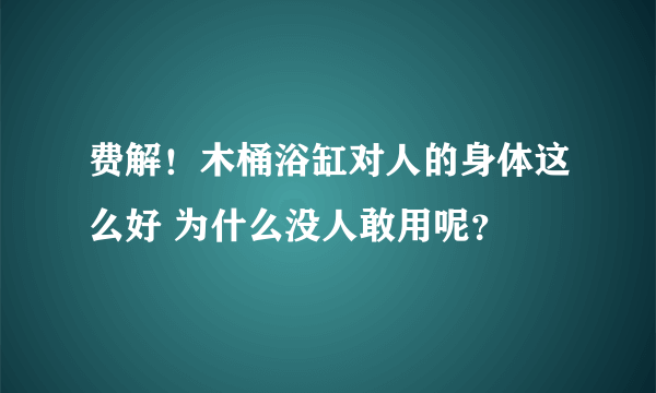 费解！木桶浴缸对人的身体这么好 为什么没人敢用呢？