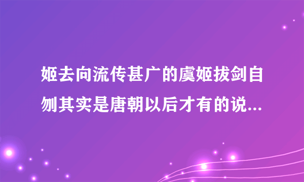姬去向流传甚广的虞姬拔剑自刎其实是唐朝以后才有的说法并非史实