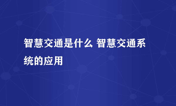 智慧交通是什么 智慧交通系统的应用