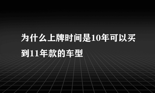 为什么上牌时间是10年可以买到11年款的车型
