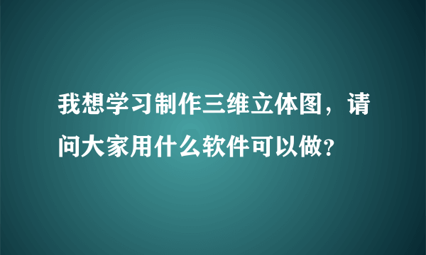 我想学习制作三维立体图，请问大家用什么软件可以做？