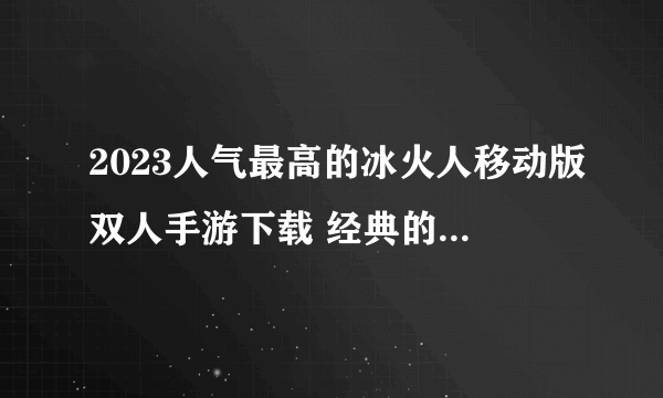 2023人气最高的冰火人移动版双人手游下载 经典的冰火人游戏分享