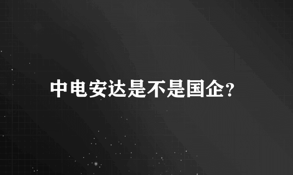 中电安达是不是国企？
