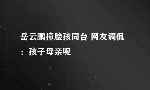岳云鹏撞脸孩同台 网友调侃：孩子母亲呢