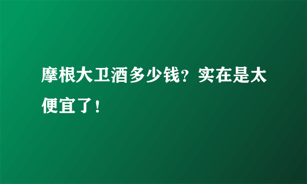 摩根大卫酒多少钱？实在是太便宜了！