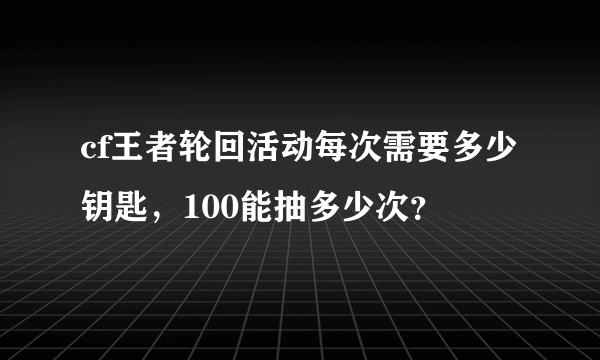cf王者轮回活动每次需要多少钥匙，100能抽多少次？