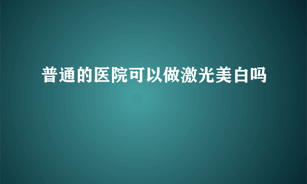 普通的医院可以做激光美白吗