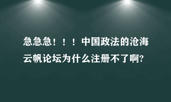 急急急！！！中国政法的沧海云帆论坛为什么注册不了啊?
