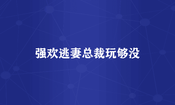 强欢逃妻总裁玩够没