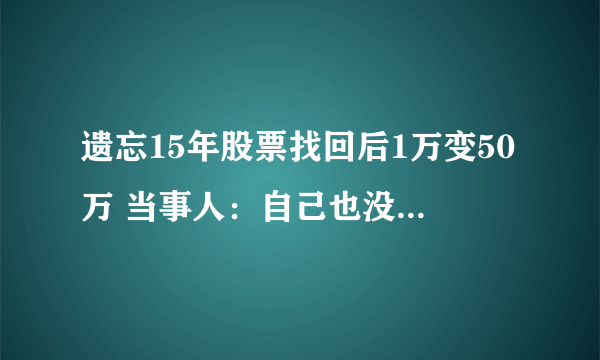 遗忘15年股票找回后1万变50万 当事人：自己也没想到有这么多钱