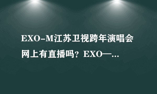 EXO-M江苏卫视跨年演唱会网上有直播吗？EXO—K是上湖南台吗。