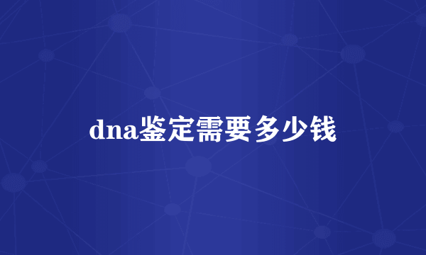 dna鉴定需要多少钱