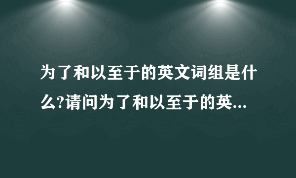 为了和以至于的英文词组是什么?请问为了和以至于的英文词组是什么哦?