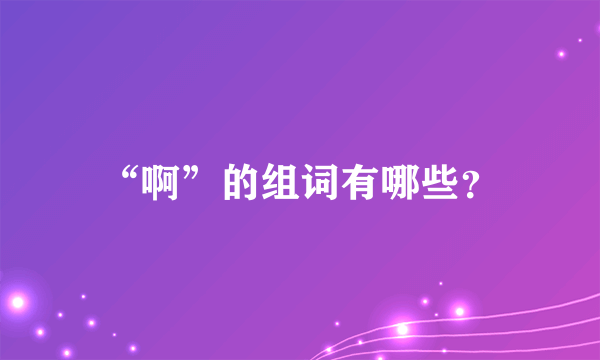 “啊”的组词有哪些？