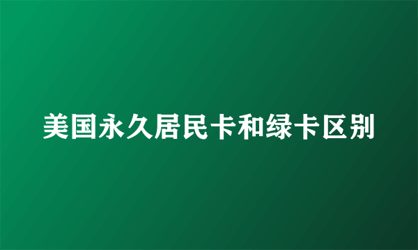 美国永久居民卡和绿卡区别