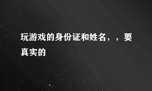 玩游戏的身份证和姓名，，要真实的