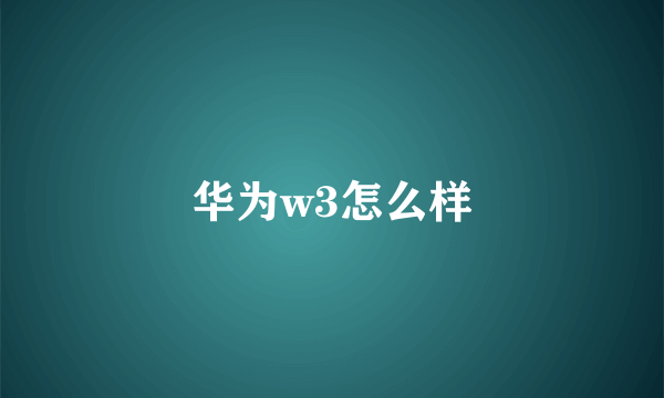 华为w3怎么样