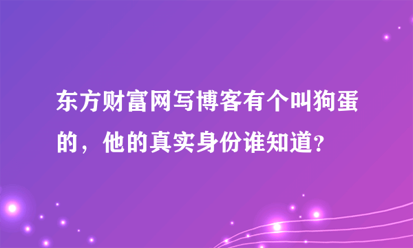 东方财富网写博客有个叫狗蛋的，他的真实身份谁知道？
