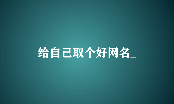 给自己取个好网名_